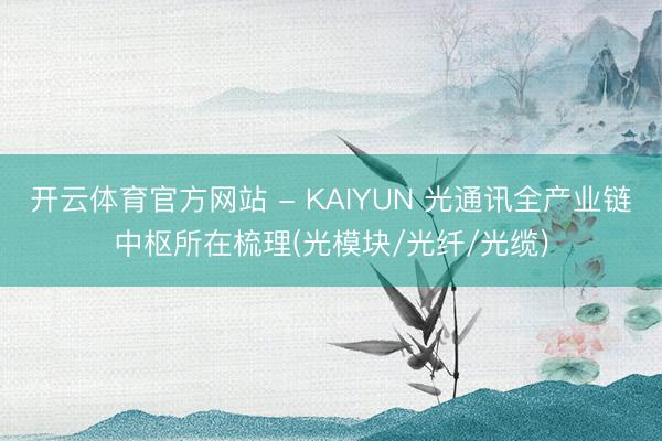 开云体育官方网站 - KAIYUN 光通讯全产业链中枢所在梳理(光模块/光纤/光缆)