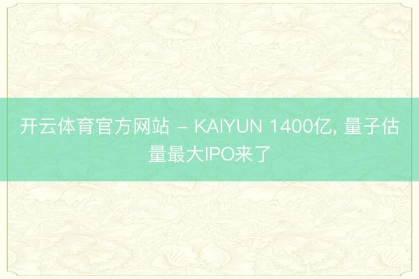 开云体育官方网站 - KAIYUN 1400亿, 量子估量最大IPO来了