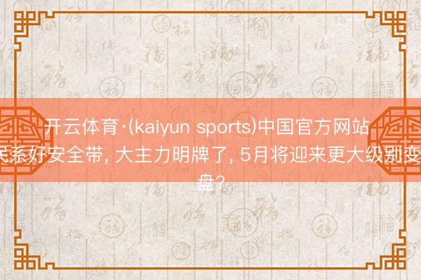 开云体育·(kaiyun sports)中国官方网站 股民系好安全带， 大主力明牌了， 5月将迎来更大级别变盘?