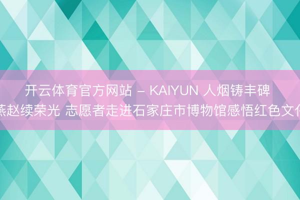 开云体育官方网站 - KAIYUN 人烟铸丰碑 燕赵续荣光 志愿者走进石家庄市博物馆感悟红色文化