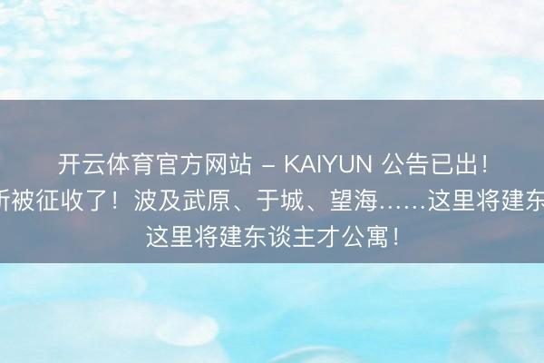 开云体育官方网站 - KAIYUN 公告已出！海盐又有场所被征收了！波及武原、于城、望海……这里将建东谈主才公寓！
