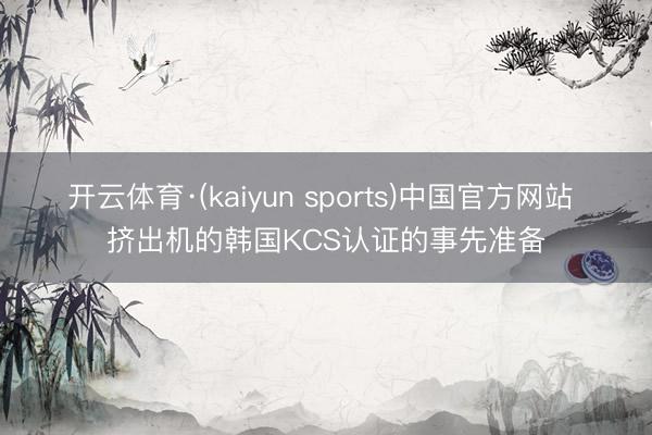 开云体育·(kaiyun sports)中国官方网站 挤出机的韩国KCS认证的事先准备