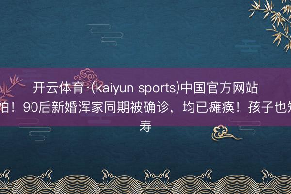 开云体育·(kaiyun sports)中国官方网站 可怕!90后新婚浑家同期被确诊,均已瘫痪!孩子也短寿