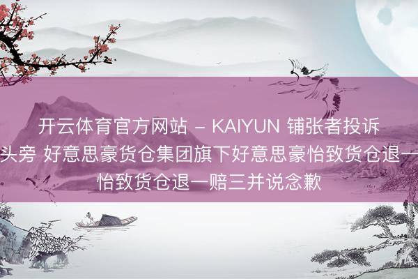开云体育官方网站 - KAIYUN 铺张者投诉称老鼠跳到枕头旁 好意思豪货仓集团旗下好意思豪怡致货仓退一赔三并说念歉