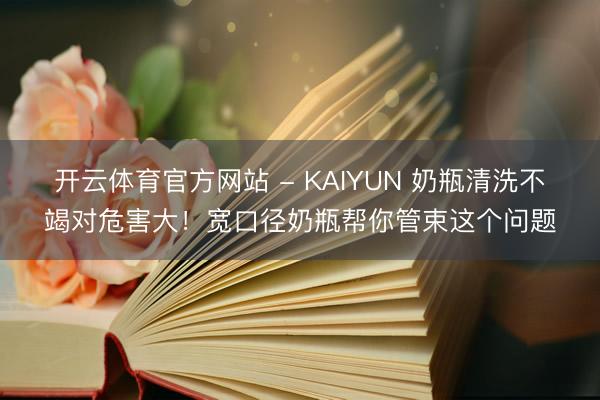 开云体育官方网站 - KAIYUN 奶瓶清洗不竭对危害大!宽口径奶瓶帮你管束这个问题