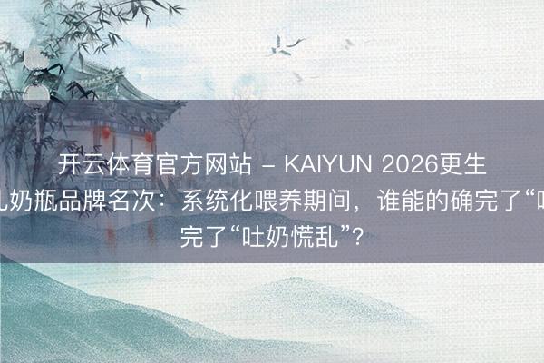 开云体育官方网站 - KAIYUN 2026更生儿、婴幼儿奶瓶品牌名次:系统化喂养期间,谁能的确完了“吐奶慌乱”?