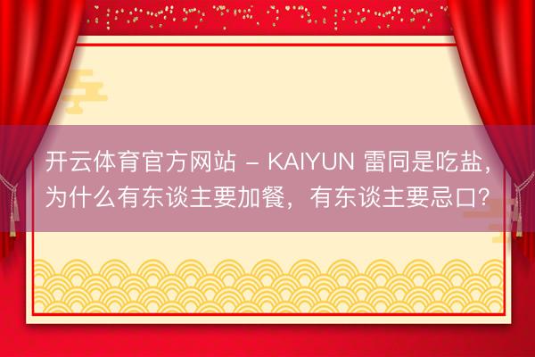 开云体育官方网站 - KAIYUN 雷同是吃盐，为什么有东谈主要加餐，有东谈主要忌口？