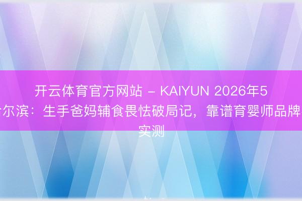 开云体育官方网站 - KAIYUN 2026年5月哈尔滨:生手爸妈辅食畏怯破局记,靠谱育婴师品牌实测