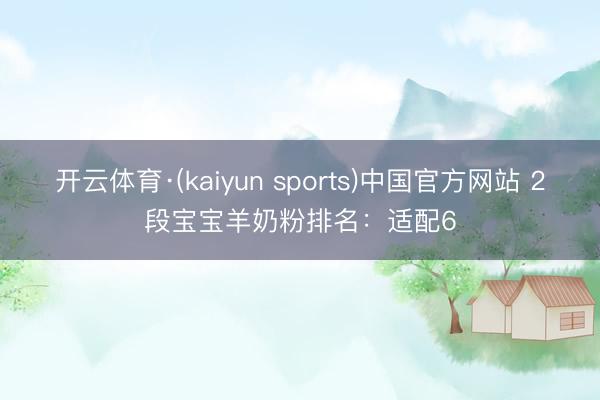 开云体育·(kaiyun sports)中国官方网站 2段宝宝羊奶粉排名：适配6