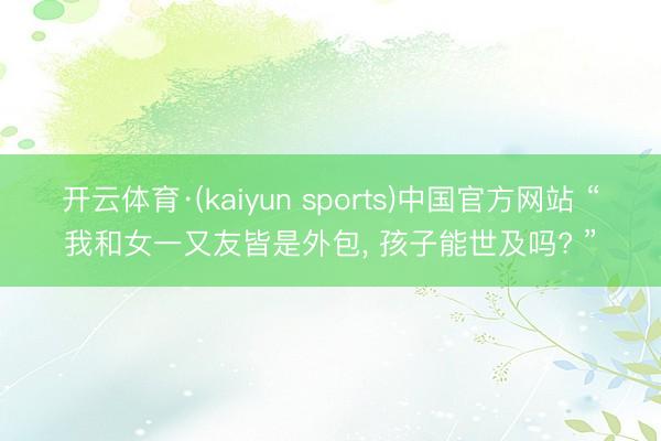 开云体育·(kaiyun sports)中国官方网站 “我和女一又友皆是外包， 孩子能世及吗? ”