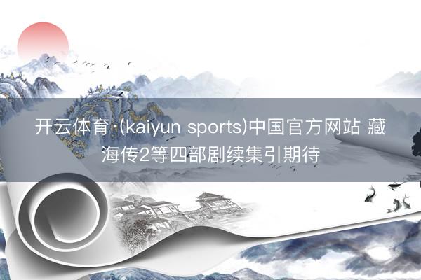 开云体育·(kaiyun sports)中国官方网站 藏海传2等四部剧续集引期待