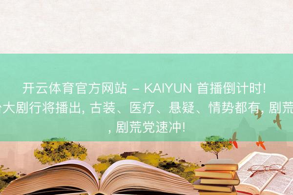 开云体育官方网站 - KAIYUN 首播倒计时! 7部总台大剧行将播出, 古装、医疗、悬疑、情势都有, 剧荒党速冲!