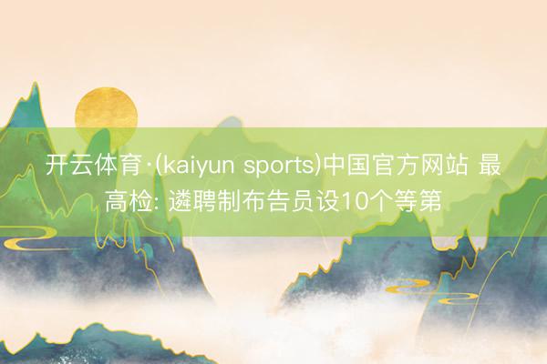 开云体育·(kaiyun sports)中国官方网站 最高检: 遴聘制布告员设10个等第