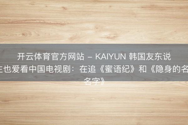 开云体育官方网站 - KAIYUN 韩国友东说念主也爱看中国电视剧：在追《蜜语纪》和《隐身的名字》