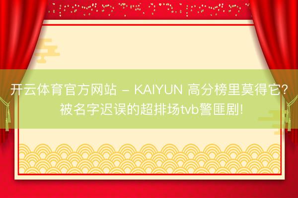 开云体育官方网站 - KAIYUN 高分榜里莫得它? 被名字迟误的超排场tvb警匪剧!