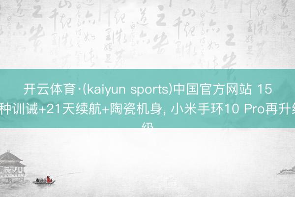 开云体育·(kaiyun sports)中国官方网站 150种训诫+21天续航+陶瓷机身， 小米手环10 Pro再升级