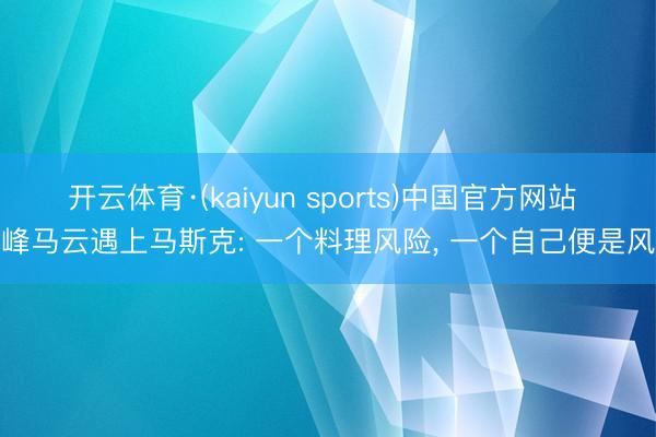 开云体育·(kaiyun sports)中国官方网站 巅峰马云遇上马斯克: 一个料理风险， 一个自己便是风险