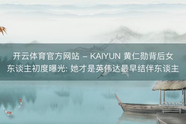 开云体育官方网站 - KAIYUN 黄仁勋背后女东谈主初度曝光: 她才是英伟达最早结伴东谈主