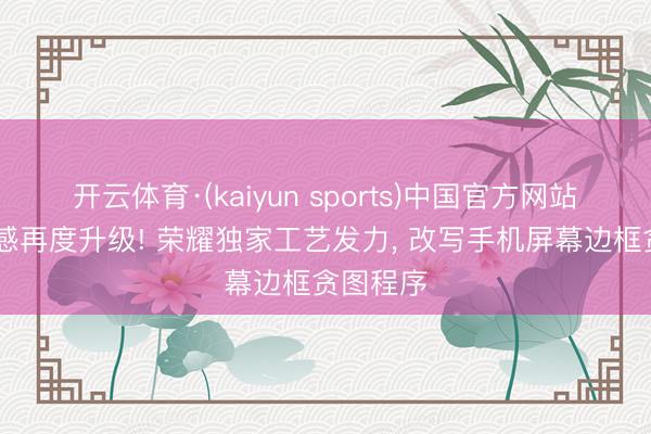 开云体育·(kaiyun sports)中国官方网站 颜值质感再度升级! 荣耀独家工艺发力， 改写手机屏幕边框贪图程序
