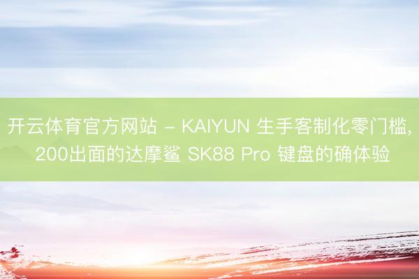 开云体育官方网站 - KAIYUN 生手客制化零门槛, 200出面的达摩鲨 SK88 Pro 键盘的确体验