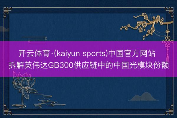 开云体育·(kaiyun sports)中国官方网站 拆解英伟达GB300供应链中的中国光模块份额