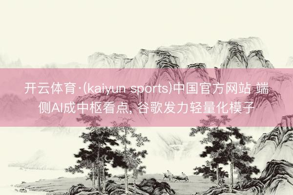 开云体育·(kaiyun sports)中国官方网站 端侧AI成中枢看点, 谷歌发力轻量化模子