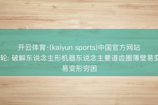 开云体育·(kaiyun sports)中国官方网站 合发齿轮: 破解东说念主形机器东说念主要道齿圈薄壁易变形穷困