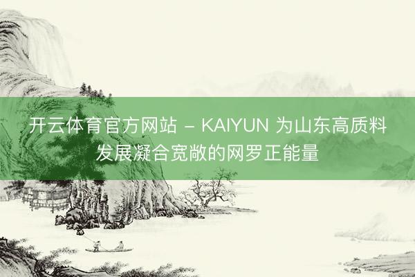 开云体育官方网站 - KAIYUN 为山东高质料发展凝合宽敞的网罗正能量
