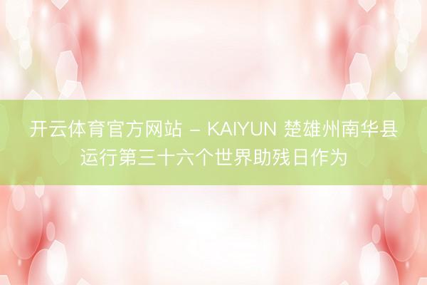 开云体育官方网站 - KAIYUN 楚雄州南华县运行第三十六个世界助残日作为