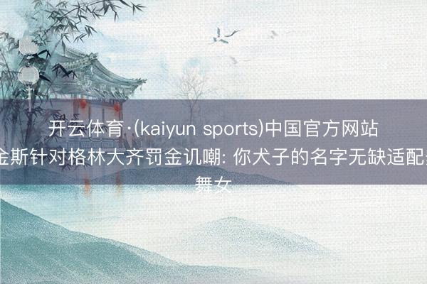 开云体育·(kaiyun sports)中国官方网站 哈金斯针对格林大齐罚金讥嘲: 你犬子的名字无缺适配舞女