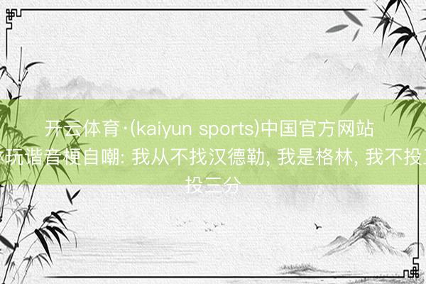 开云体育·(kaiyun sports)中国官方网站 格林玩谐音梗自嘲: 我从不找汉德勒， 我是格林， 我不投三分