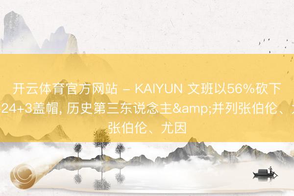 开云体育官方网站 - KAIYUN 文班以56%砍下41+24+3盖帽， 历史第三东说念主&并列张伯伦、尤因