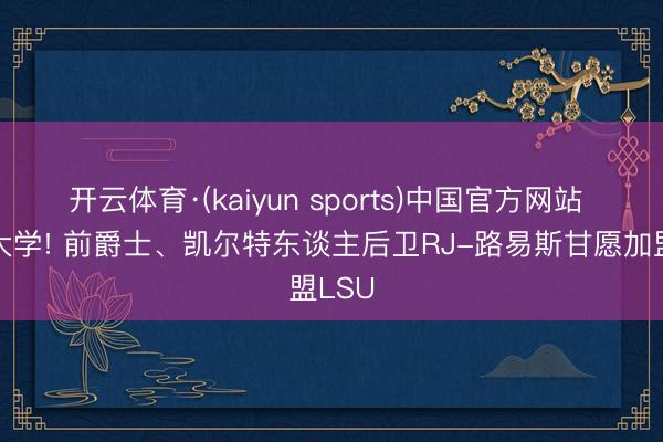 开云体育·(kaiyun sports)中国官方网站 重返大学! 前爵士、凯尔特东谈主后卫RJ-路易斯甘愿加盟LSU
