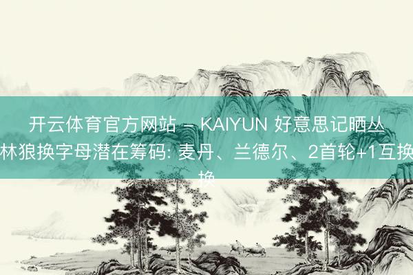 开云体育官方网站 - KAIYUN 好意思记晒丛林狼换字母潜在筹码: 麦丹、兰德尔、2首轮+1互换