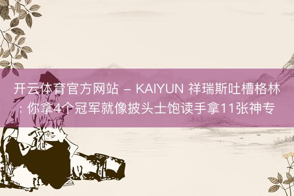 开云体育官方网站 - KAIYUN 祥瑞斯吐槽格林: 你拿4个冠军就像披头士饱读手拿11张神专