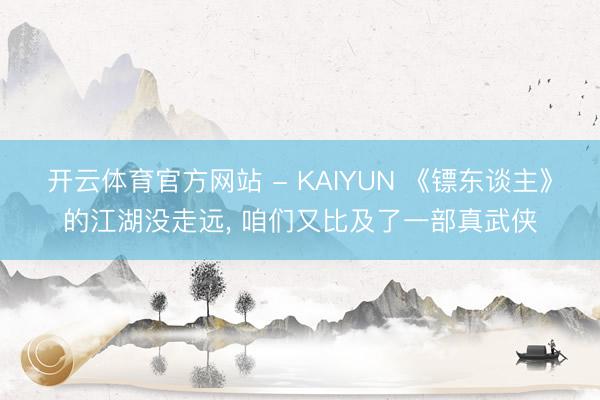 开云体育官方网站 - KAIYUN 《镖东谈主》的江湖没走远, 咱们又比及了一部真武侠