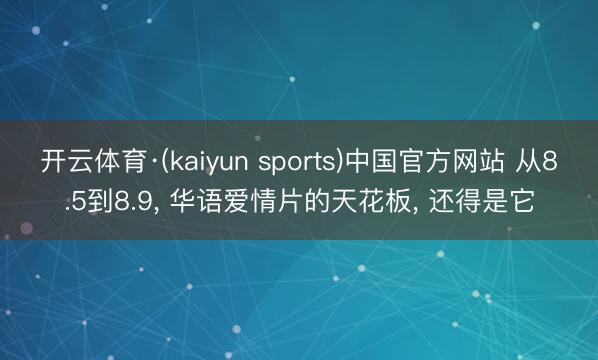 开云体育·(kaiyun sports)中国官方网站 从8.5到8.9， 华语爱情片的天花板， 还得是它