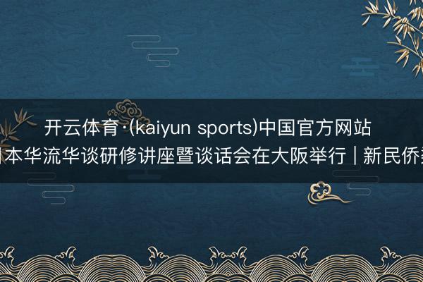开云体育·(kaiyun sports)中国官方网站 日本华流华谈研修讲座暨谈话会在大阪举行 | 新民侨梁