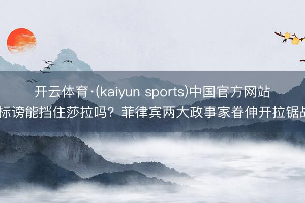 开云体育·(kaiyun sports)中国官方网站 标谤能挡住莎拉吗？菲律宾两大政事家眷伸开拉锯战