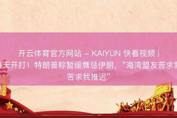 开云体育官方网站 - KAIYUN 快看视频 | 原定当天开打！特朗普称暂缓膺惩伊朗，<a href=