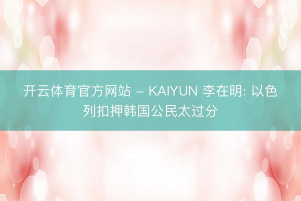 开云体育官方网站 - KAIYUN 李在明: 以色列扣押韩国公民太过分