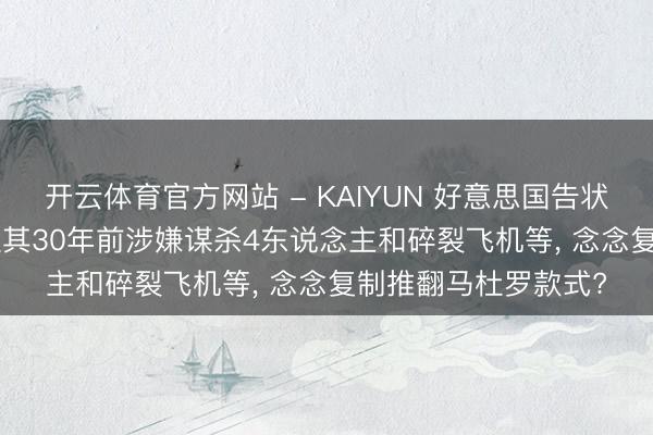 开云体育官方网站 - KAIYUN 好意思国告状94岁古巴元老: 指控其30年前涉嫌谋杀4东说念主和碎裂飞机等, 念念复制推翻马杜罗款式?