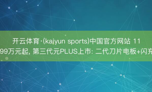 开云体育·(kaiyun sports)中国官方网站 11.99万元起, 第三代元PLUS上市: 二代刀片电板+闪充