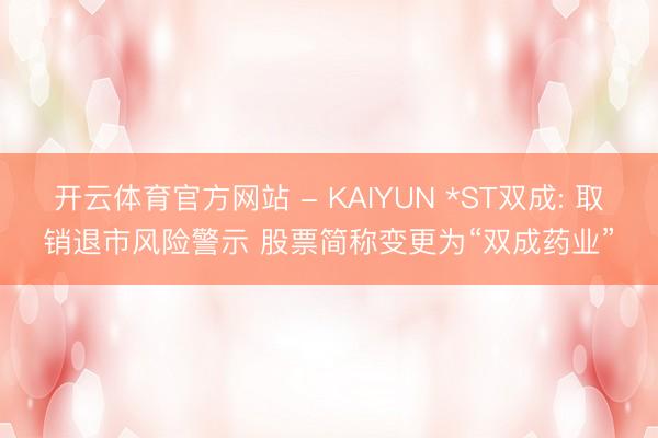 开云体育官方网站 - KAIYUN *ST双成: 取销退市风险警示 股票简称变更为“双成药业”