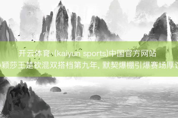 开云体育·(kaiyun sports)中国官方网站 孙颖莎王楚钦混双搭档第九年， 默契爆棚引爆赛场厚谊!