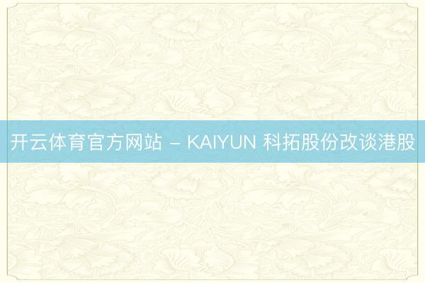 开云体育官方网站 - KAIYUN 科拓股份改谈港股