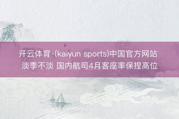开云体育·(kaiyun sports)中国官方网站 淡季不淡 国内航司4月客座率保捏高位