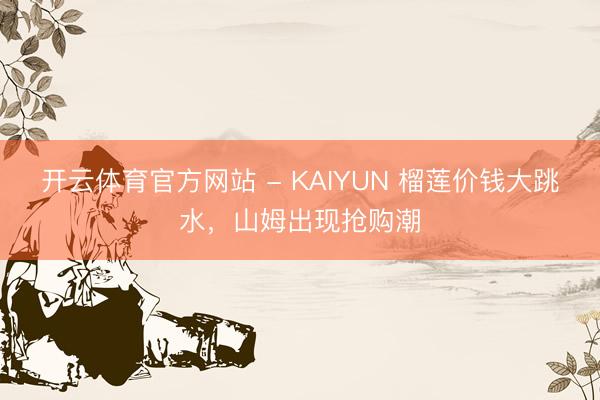 开云体育官方网站 - KAIYUN 榴莲价钱大跳水，山姆出现抢购潮