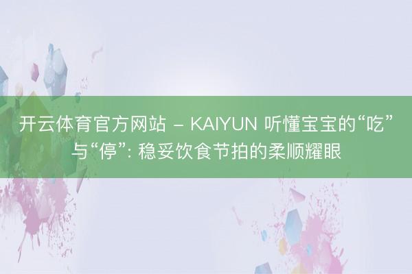 开云体育官方网站 - KAIYUN 听懂宝宝的“吃”与“停”: 稳妥饮食节拍的柔顺耀眼