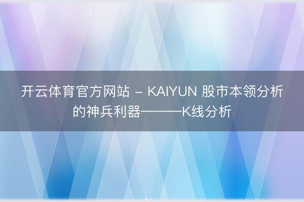 开云体育官方网站 - KAIYUN 股市本领分析的神兵利器———K线分析